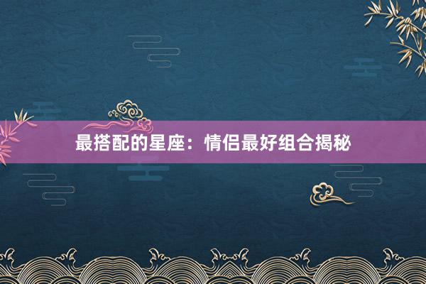 最搭配的星座：情侣最好组合揭秘