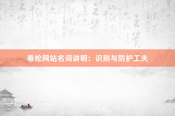 垂纶网站名词讲明：识别与防护工夫